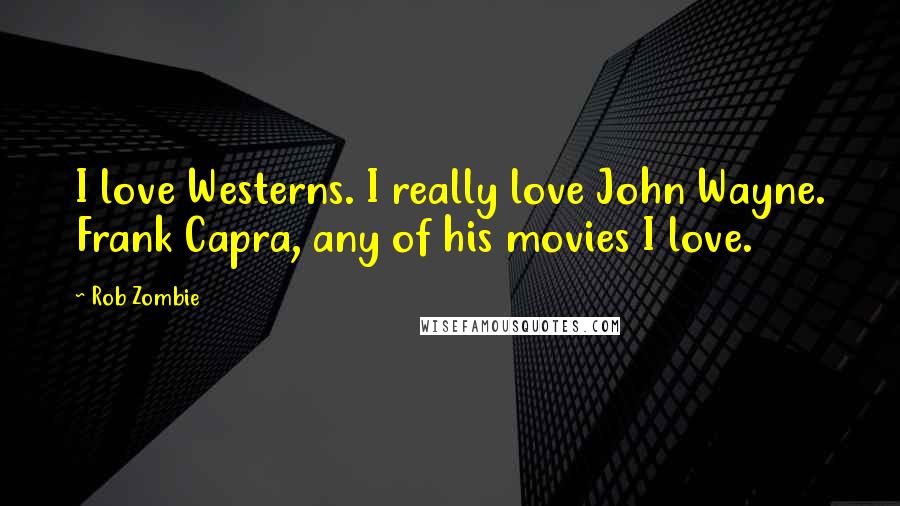 Rob Zombie Quotes: I love Westerns. I really love John Wayne. Frank Capra, any of his movies I love.