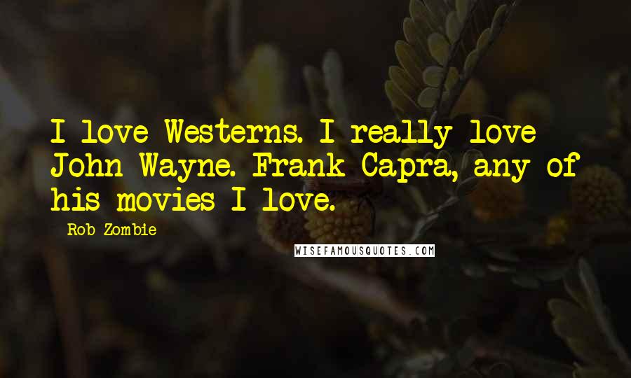 Rob Zombie Quotes: I love Westerns. I really love John Wayne. Frank Capra, any of his movies I love.