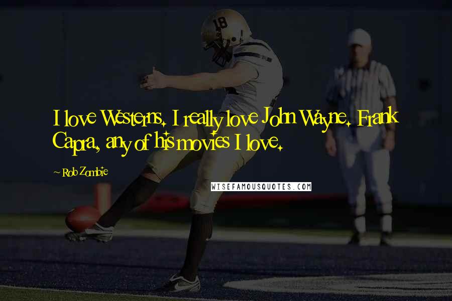 Rob Zombie Quotes: I love Westerns. I really love John Wayne. Frank Capra, any of his movies I love.