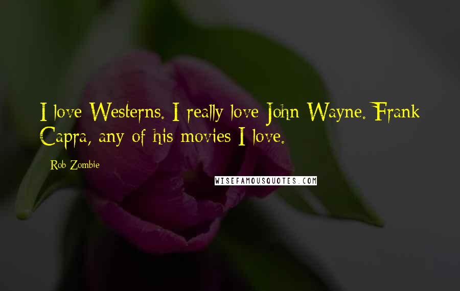 Rob Zombie Quotes: I love Westerns. I really love John Wayne. Frank Capra, any of his movies I love.