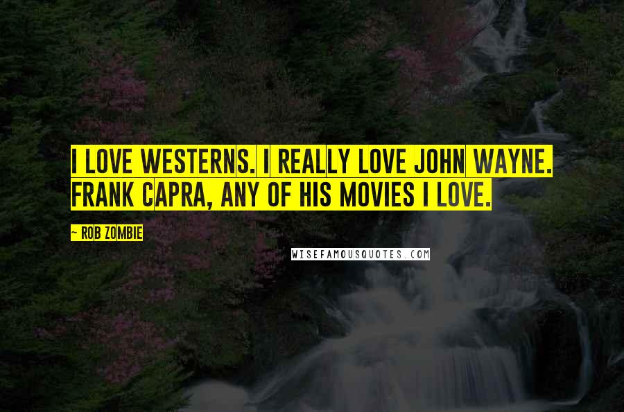 Rob Zombie Quotes: I love Westerns. I really love John Wayne. Frank Capra, any of his movies I love.
