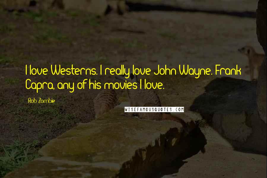 Rob Zombie Quotes: I love Westerns. I really love John Wayne. Frank Capra, any of his movies I love.
