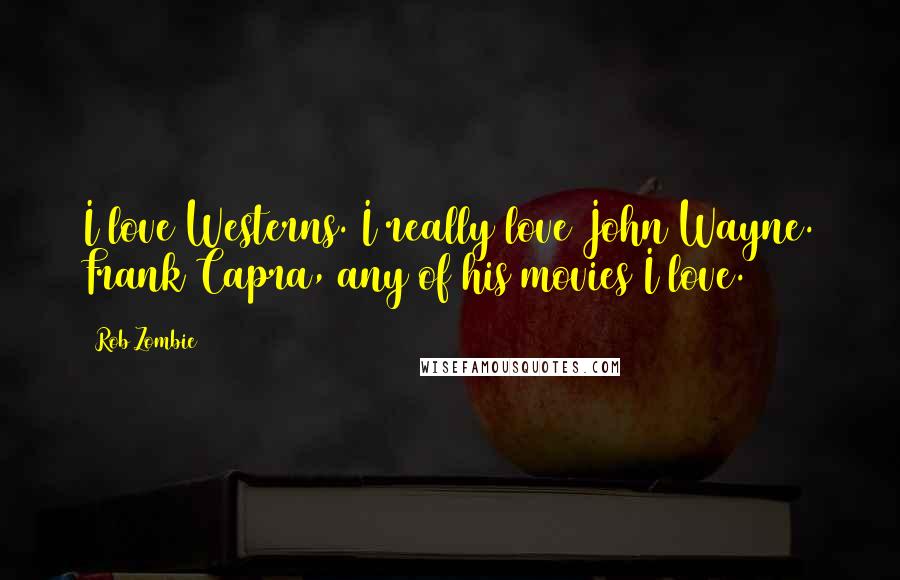 Rob Zombie Quotes: I love Westerns. I really love John Wayne. Frank Capra, any of his movies I love.