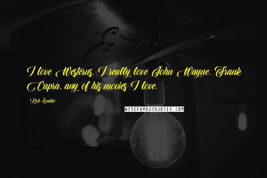 Rob Zombie Quotes: I love Westerns. I really love John Wayne. Frank Capra, any of his movies I love.