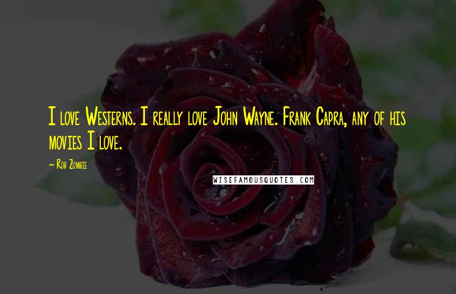 Rob Zombie Quotes: I love Westerns. I really love John Wayne. Frank Capra, any of his movies I love.