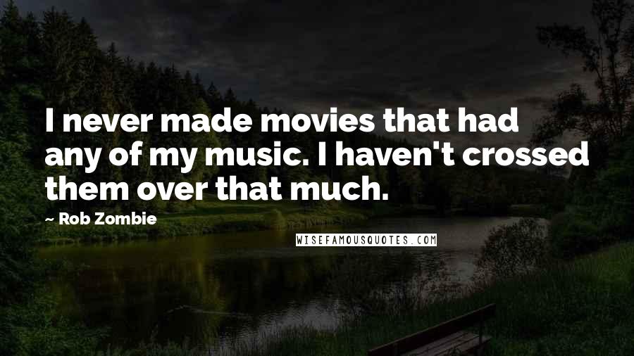Rob Zombie Quotes: I never made movies that had any of my music. I haven't crossed them over that much.