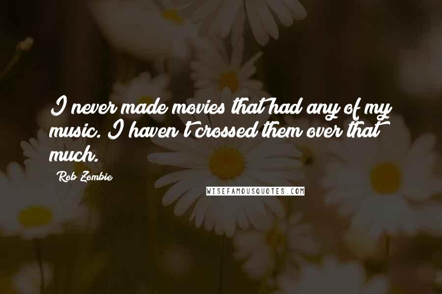 Rob Zombie Quotes: I never made movies that had any of my music. I haven't crossed them over that much.