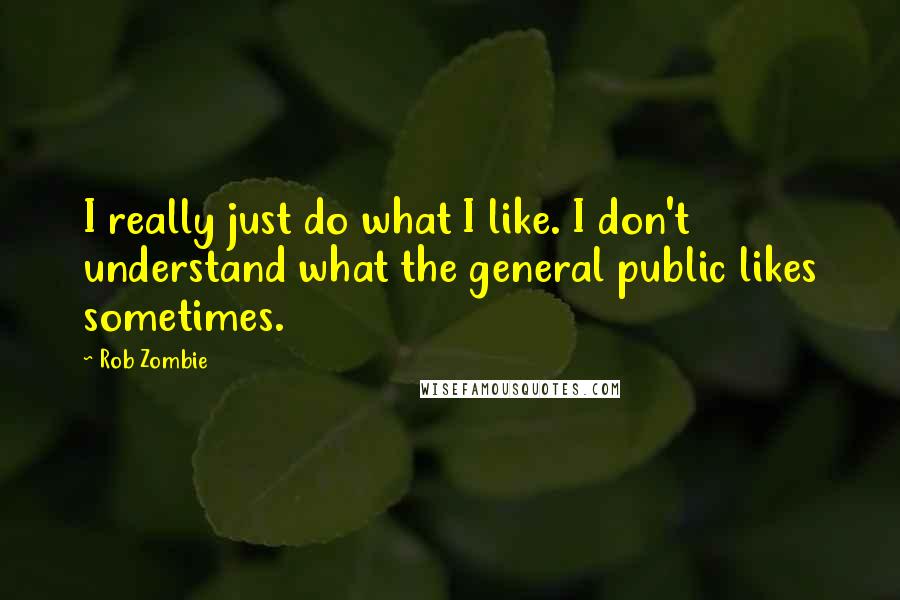 Rob Zombie Quotes: I really just do what I like. I don't understand what the general public likes sometimes.