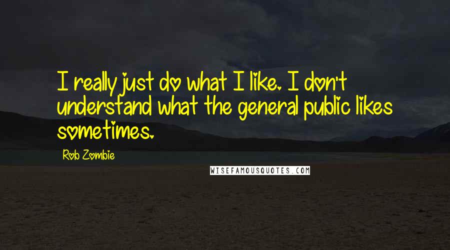 Rob Zombie Quotes: I really just do what I like. I don't understand what the general public likes sometimes.