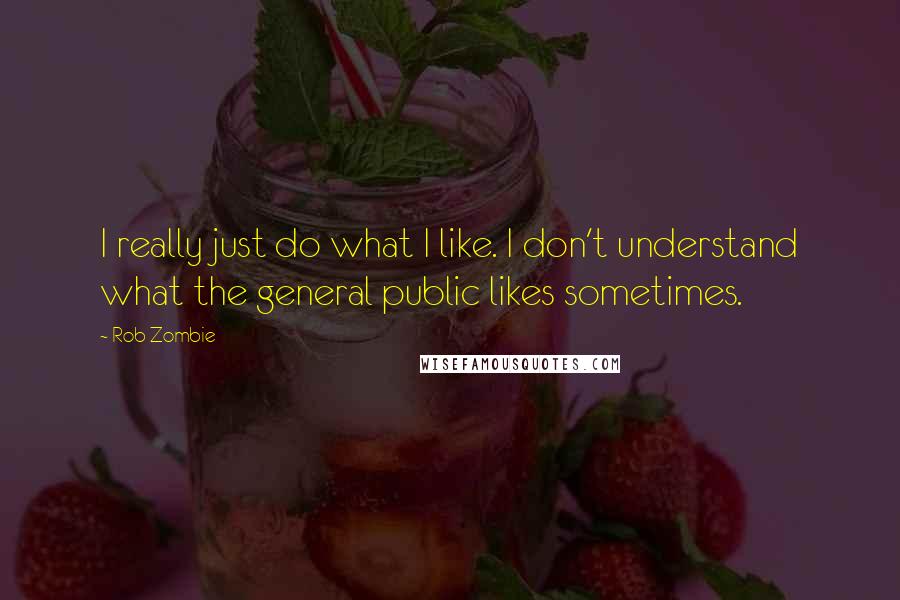 Rob Zombie Quotes: I really just do what I like. I don't understand what the general public likes sometimes.