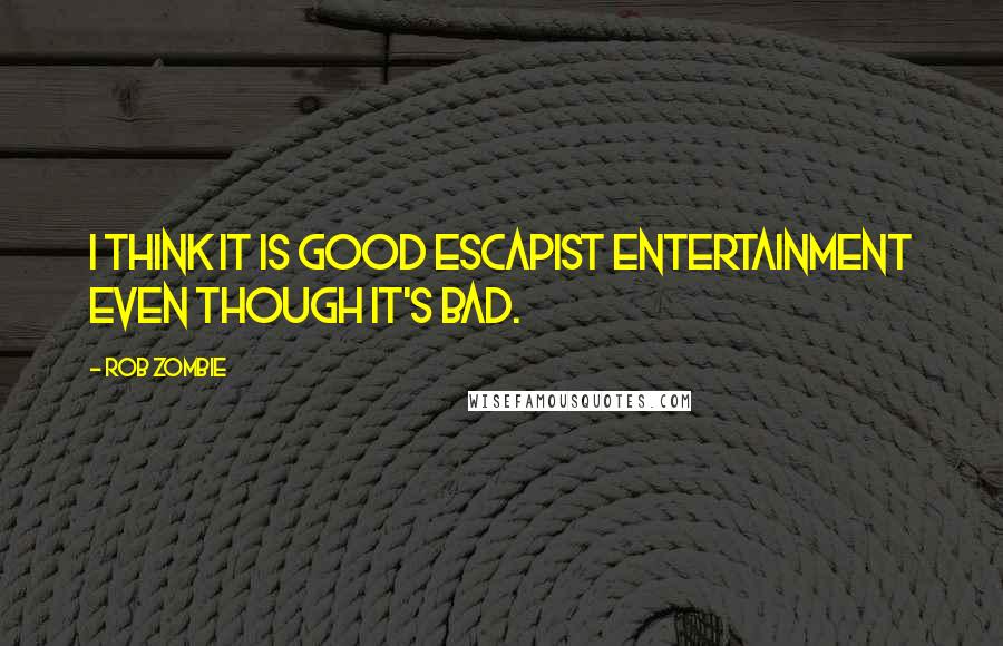 Rob Zombie Quotes: I think it is good escapist entertainment even though it's bad.