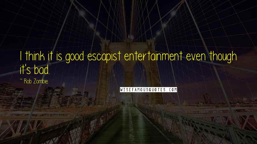 Rob Zombie Quotes: I think it is good escapist entertainment even though it's bad.