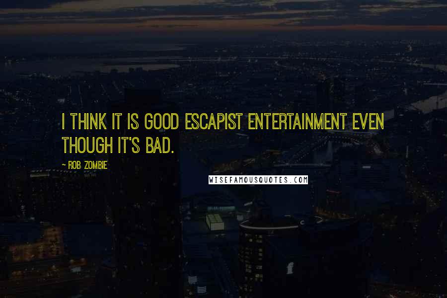 Rob Zombie Quotes: I think it is good escapist entertainment even though it's bad.