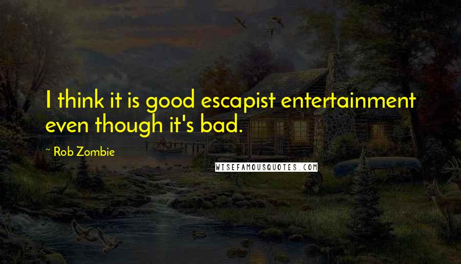 Rob Zombie Quotes: I think it is good escapist entertainment even though it's bad.