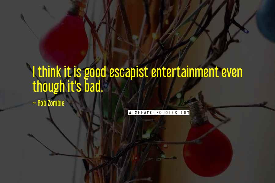 Rob Zombie Quotes: I think it is good escapist entertainment even though it's bad.