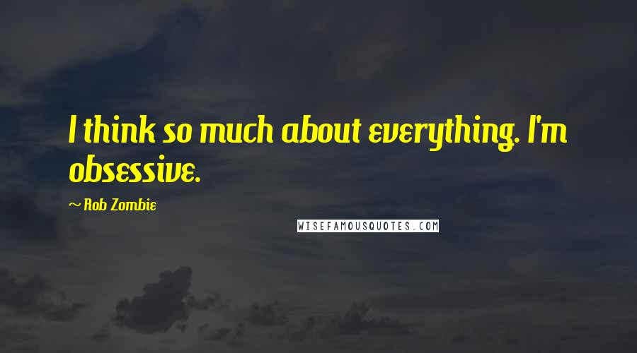 Rob Zombie Quotes: I think so much about everything. I'm obsessive.