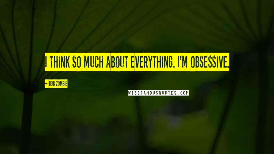 Rob Zombie Quotes: I think so much about everything. I'm obsessive.