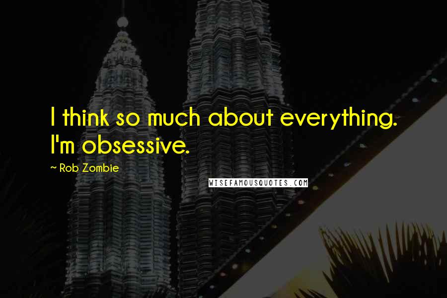 Rob Zombie Quotes: I think so much about everything. I'm obsessive.