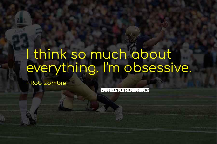 Rob Zombie Quotes: I think so much about everything. I'm obsessive.