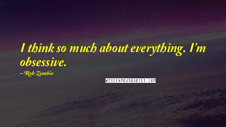 Rob Zombie Quotes: I think so much about everything. I'm obsessive.