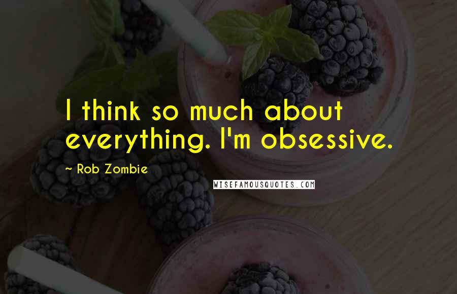 Rob Zombie Quotes: I think so much about everything. I'm obsessive.