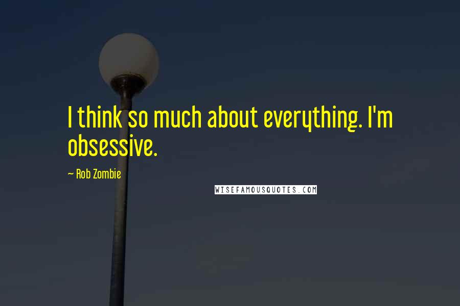 Rob Zombie Quotes: I think so much about everything. I'm obsessive.