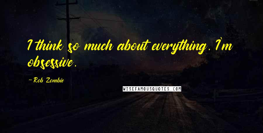 Rob Zombie Quotes: I think so much about everything. I'm obsessive.