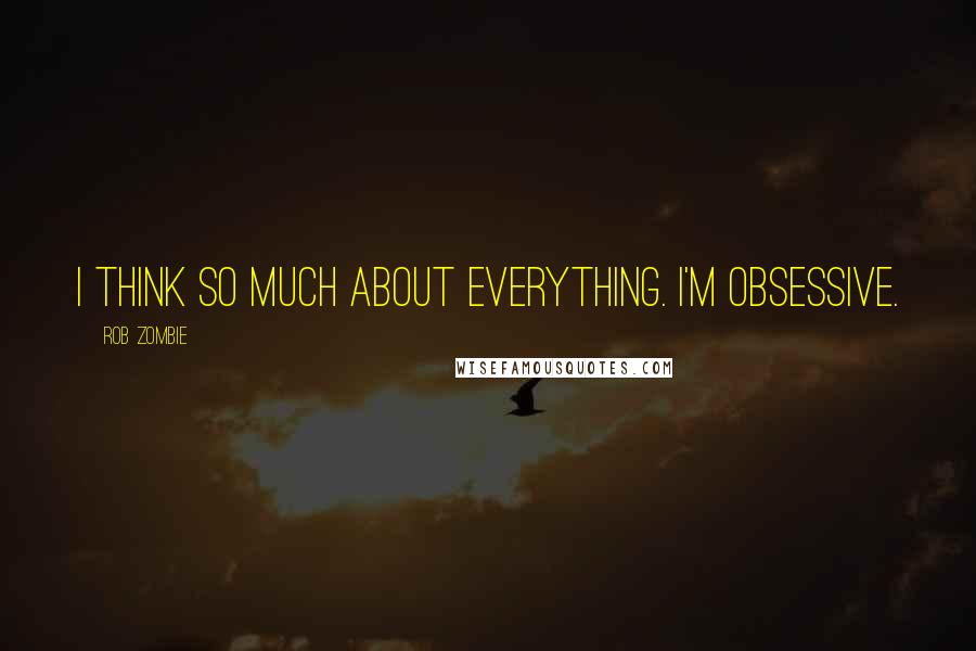 Rob Zombie Quotes: I think so much about everything. I'm obsessive.