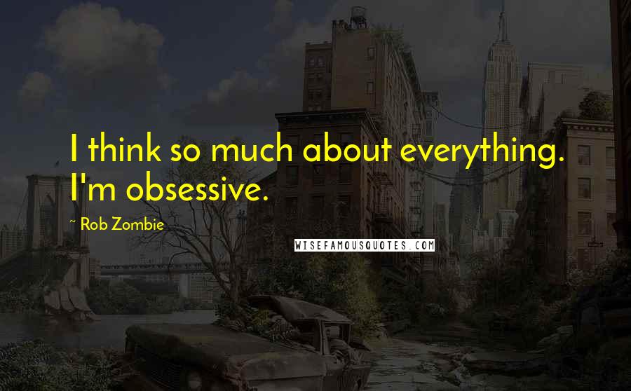 Rob Zombie Quotes: I think so much about everything. I'm obsessive.