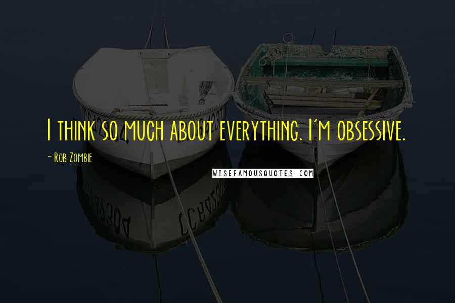 Rob Zombie Quotes: I think so much about everything. I'm obsessive.