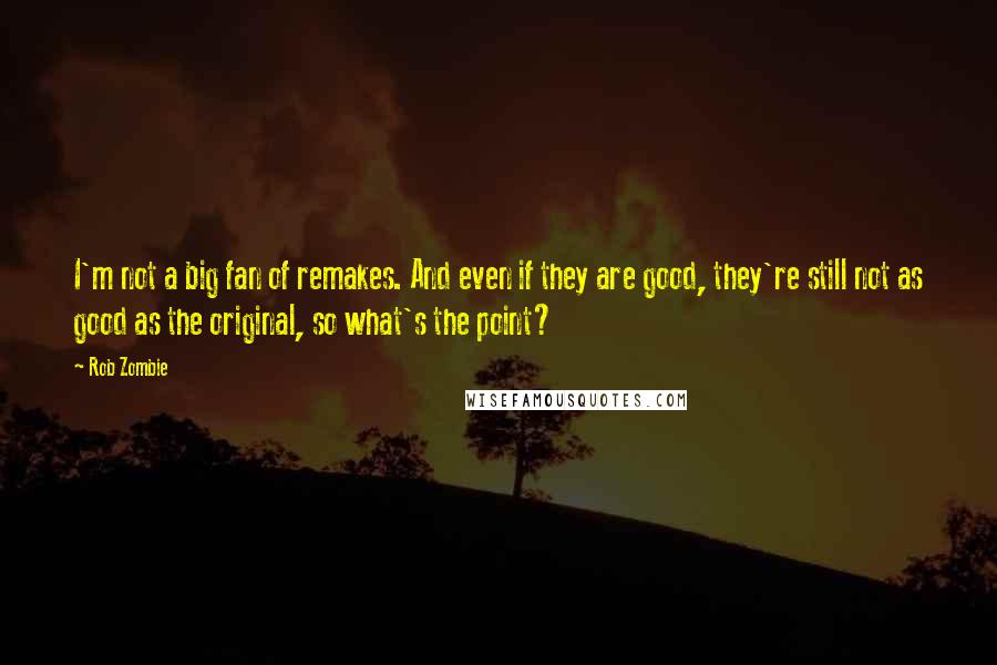 Rob Zombie Quotes: I'm not a big fan of remakes. And even if they are good, they're still not as good as the original, so what's the point?