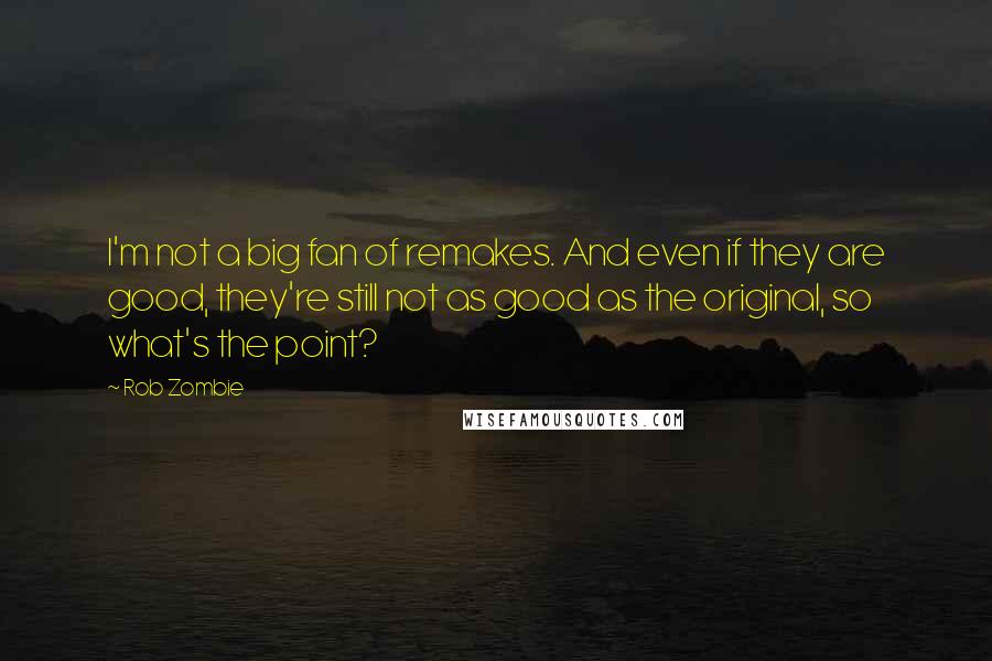 Rob Zombie Quotes: I'm not a big fan of remakes. And even if they are good, they're still not as good as the original, so what's the point?