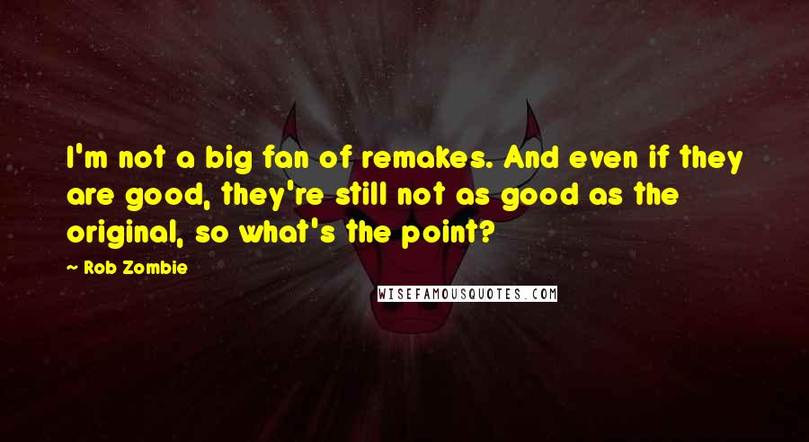 Rob Zombie Quotes: I'm not a big fan of remakes. And even if they are good, they're still not as good as the original, so what's the point?