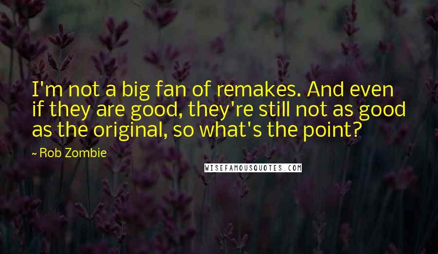 Rob Zombie Quotes: I'm not a big fan of remakes. And even if they are good, they're still not as good as the original, so what's the point?