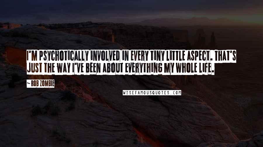 Rob Zombie Quotes: I'm psychotically involved in every tiny little aspect. That's just the way I've been about everything my whole life.