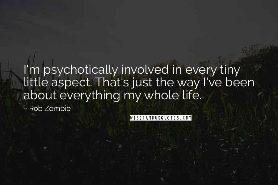 Rob Zombie Quotes: I'm psychotically involved in every tiny little aspect. That's just the way I've been about everything my whole life.
