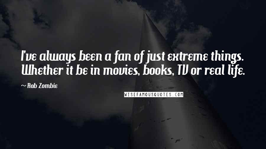 Rob Zombie Quotes: I've always been a fan of just extreme things. Whether it be in movies, books, TV or real life.