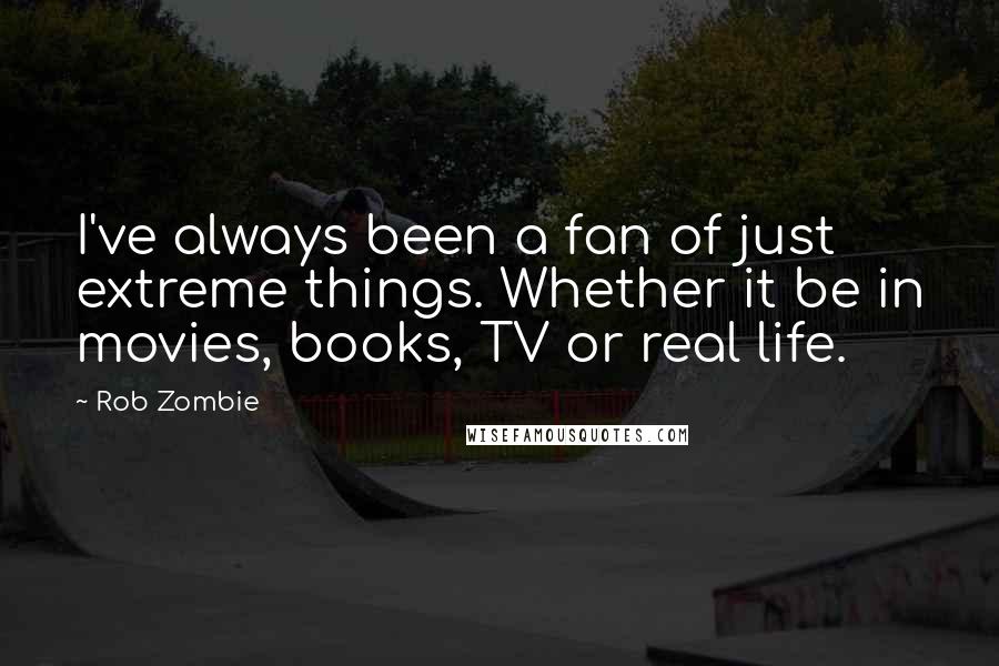 Rob Zombie Quotes: I've always been a fan of just extreme things. Whether it be in movies, books, TV or real life.