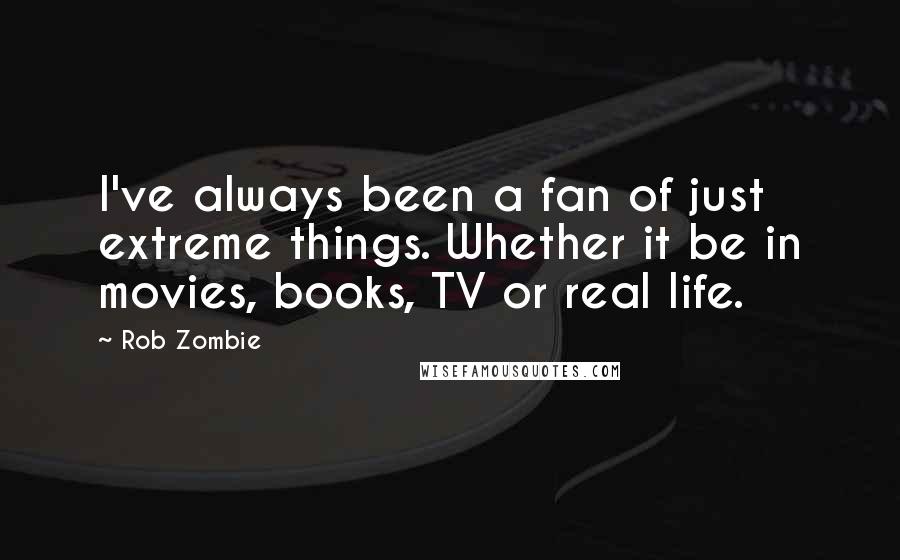 Rob Zombie Quotes: I've always been a fan of just extreme things. Whether it be in movies, books, TV or real life.