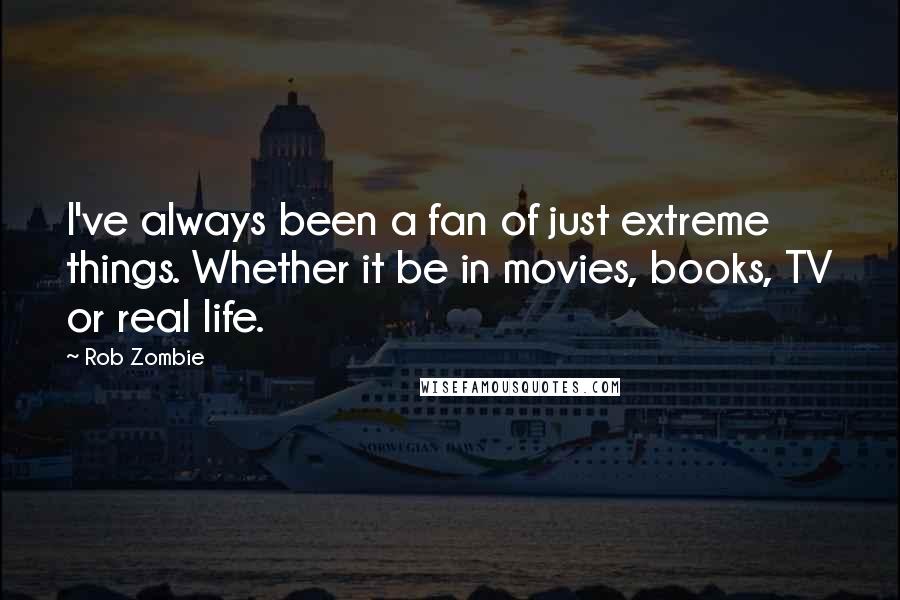 Rob Zombie Quotes: I've always been a fan of just extreme things. Whether it be in movies, books, TV or real life.