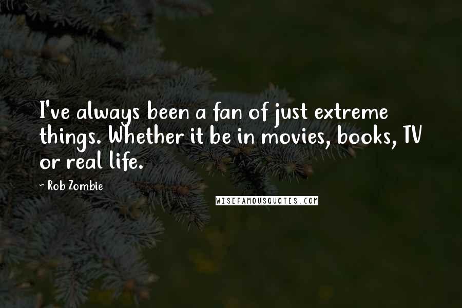 Rob Zombie Quotes: I've always been a fan of just extreme things. Whether it be in movies, books, TV or real life.