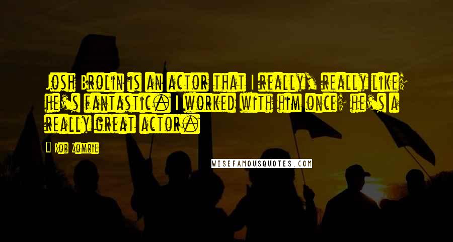 Rob Zombie Quotes: Josh Brolin is an actor that I really, really like; he's fantastic. I worked with him once; he's a really great actor.