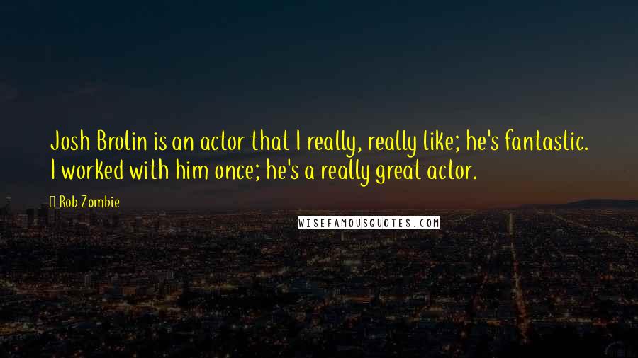 Rob Zombie Quotes: Josh Brolin is an actor that I really, really like; he's fantastic. I worked with him once; he's a really great actor.