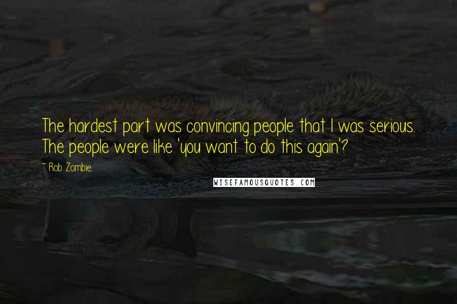 Rob Zombie Quotes: The hardest part was convincing people that I was serious. The people were like 'you want to do this again'?