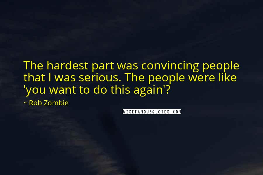 Rob Zombie Quotes: The hardest part was convincing people that I was serious. The people were like 'you want to do this again'?