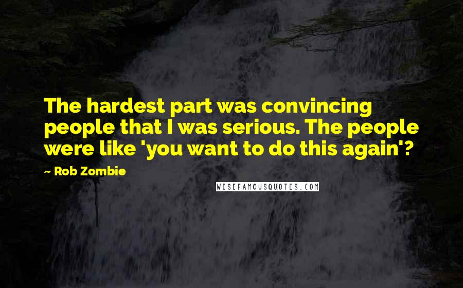 Rob Zombie Quotes: The hardest part was convincing people that I was serious. The people were like 'you want to do this again'?