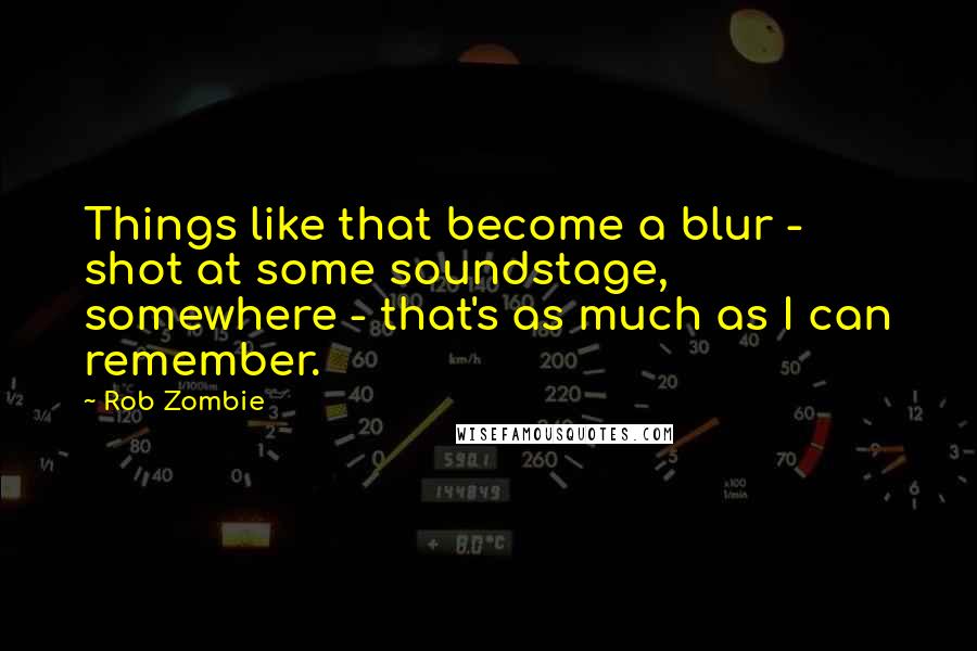 Rob Zombie Quotes: Things like that become a blur - shot at some soundstage, somewhere - that's as much as I can remember.