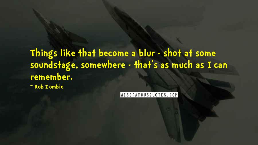 Rob Zombie Quotes: Things like that become a blur - shot at some soundstage, somewhere - that's as much as I can remember.