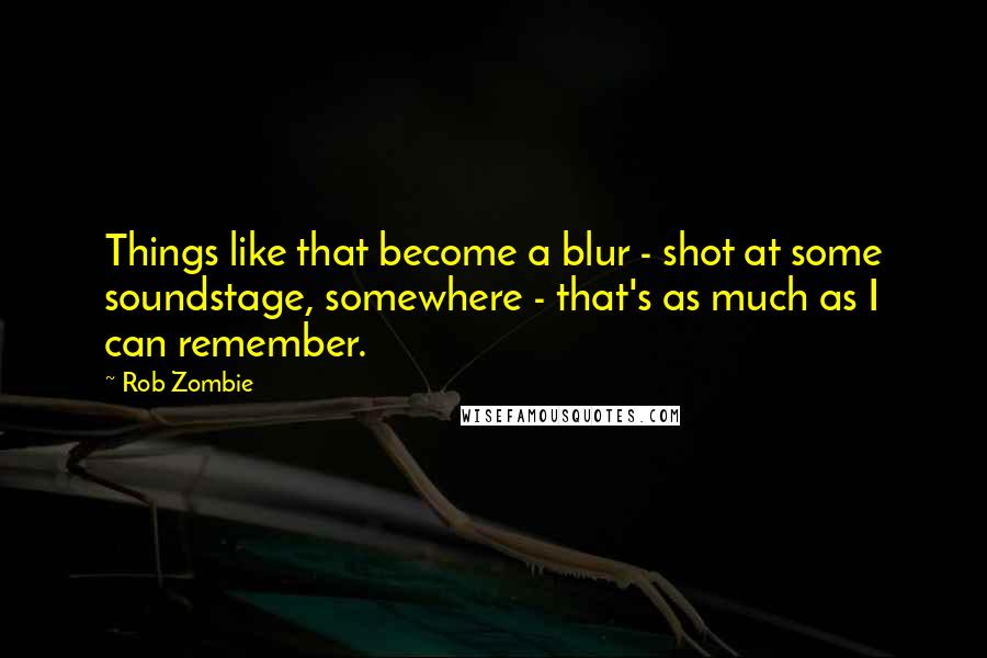 Rob Zombie Quotes: Things like that become a blur - shot at some soundstage, somewhere - that's as much as I can remember.