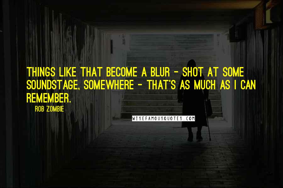 Rob Zombie Quotes: Things like that become a blur - shot at some soundstage, somewhere - that's as much as I can remember.